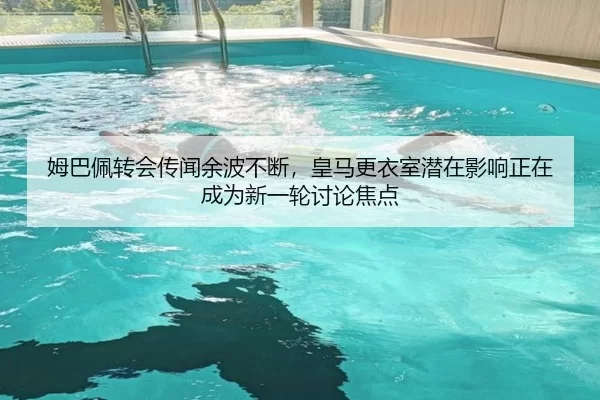 姆巴佩转会传闻余波不断，皇马更衣室潜在影响正在成为新一轮讨论焦点