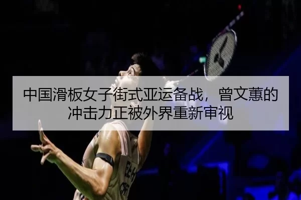 中国滑板女子街式亚运备战，曾文蕙的冲击力正被外界重新审视